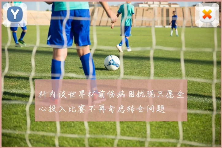 科内谈世界杯前伤病困扰现只愿全心投入比赛不再考虑转会问题