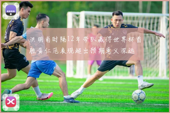 洪明甫时隔12年带队赢得世界杯首胜黄仁范表现超出预期意义深远