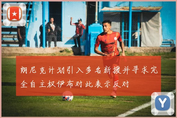 朗尼克计划引入多名新援并寻求完全自主权伊布对此表示反对