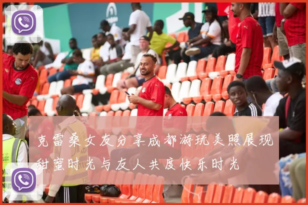 克雷桑女友分享成都游玩美照展现甜蜜时光与友人共度快乐时光