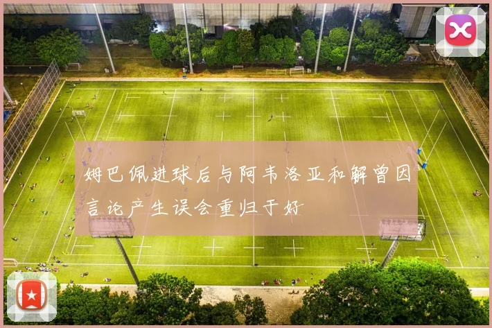 姆巴佩进球后与阿韦洛亚和解曾因言论产生误会重归于好