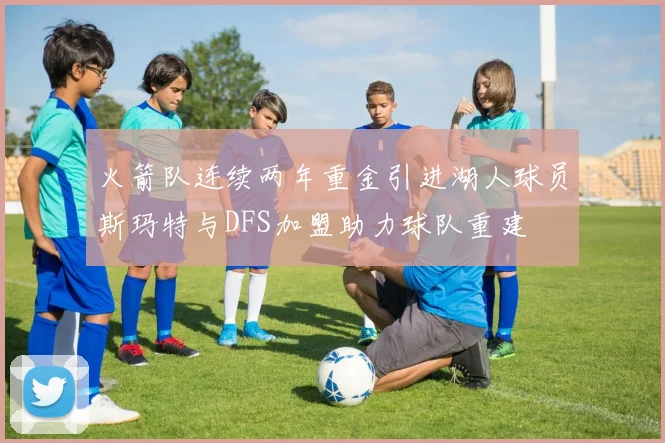 火箭队连续两年重金引进湖人球员斯玛特与DFS加盟助力球队重建