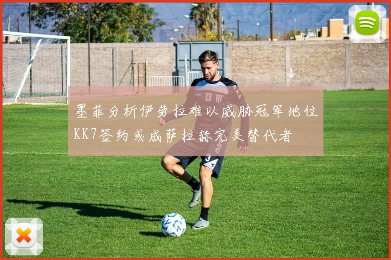 墨菲分析伊劳拉难以威胁冠军地位KK7签约或成萨拉赫完美替代者