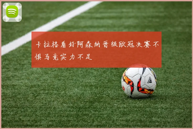 卡拉格看好阿森纳晋级欧冠决赛不惧马竞实力不足