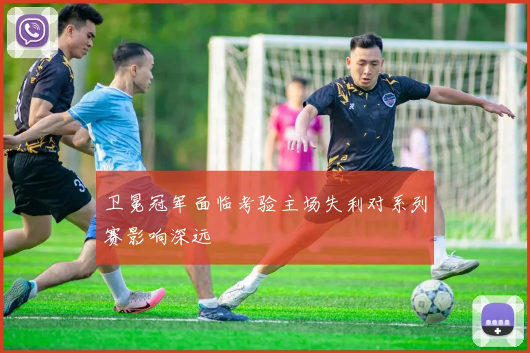 卫冕冠军面临考验主场失利对系列赛影响深远