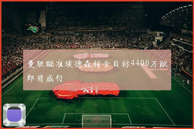 曼联瞄准埃德森转会目标4400万欧即将成行