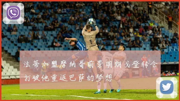 法蒂加盟摩纳哥前景明朗戈登转会打破他重返巴萨的梦想