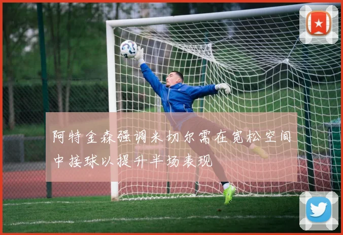 阿特金森强调米切尔需在宽松空间中接球以提升半场表现