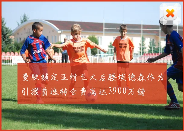 曼联锁定亚特兰大后腰埃德森作为引援首选转会费高达3900万镑