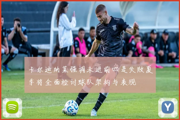 卡尔迪纳莱强调未进前四是失败夏季将全面检讨球队架构与表现